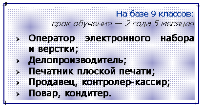 Подпись: На базе 9 классов: срок обучения — 2 года 5 месяцевОператор электронного набора 
и верстки;Делопроизводитель;Печатник плоской печати;Продавец, контролер-кассир;Повар, кондитер.